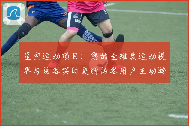 星空运动项目：您的全维度运动视界与访客实时更新访客用户互动游戏厅