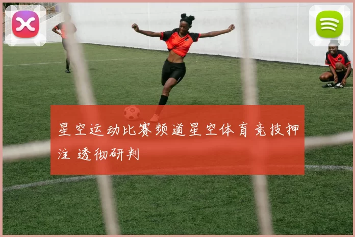星空运动比赛频道星空体育竞技押注 透彻研判