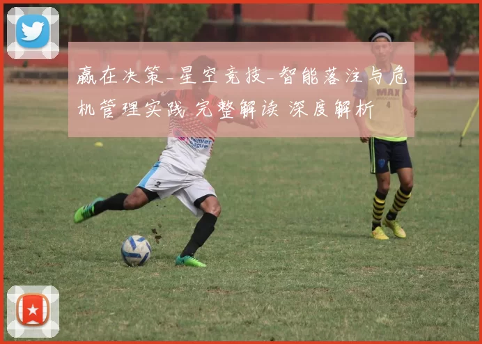 赢在决策_星空竞技_智能落注与危机管理实践 完整解读 深度解析