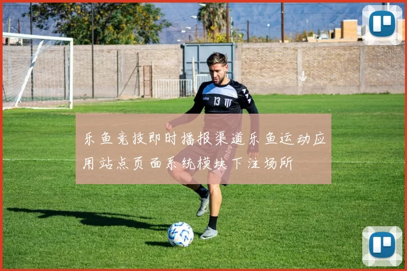 乐鱼竞技即时播报渠道乐鱼运动应用站点页面系统模块下注场所