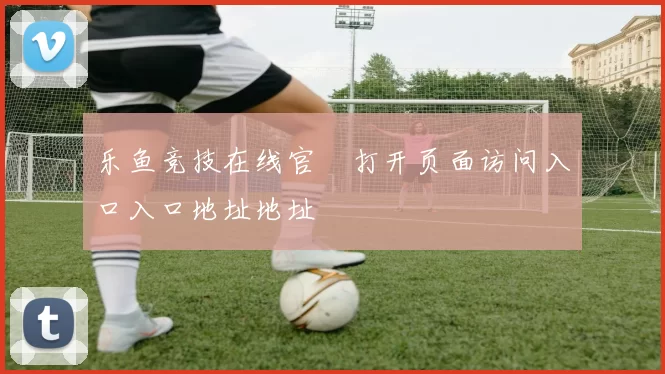 乐鱼竞技在线官網打开页面访问入口入口地址地址