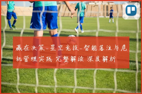 赢在决策_星空竞技_智能落注与危机管理实践 完整解读 深度解析