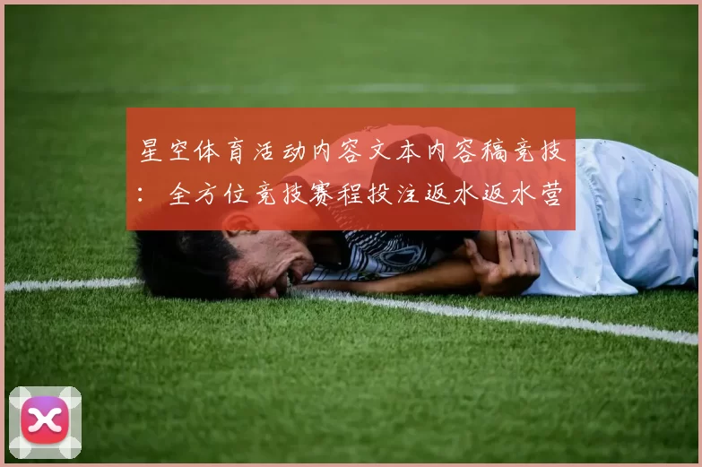 星空体育活动内容文本内容稿竞技：全方位竞技赛程投注返水返水营销活动提供保障保障与代入感进行访问实时社区互动互动体验