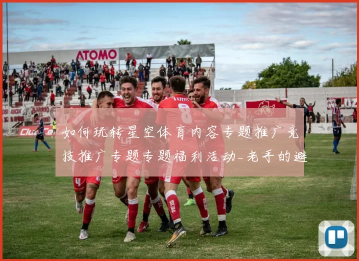 如何玩转星空体育内容专题推广竞技推广专题专题福利活动_老手的避坑与致胜下注策略