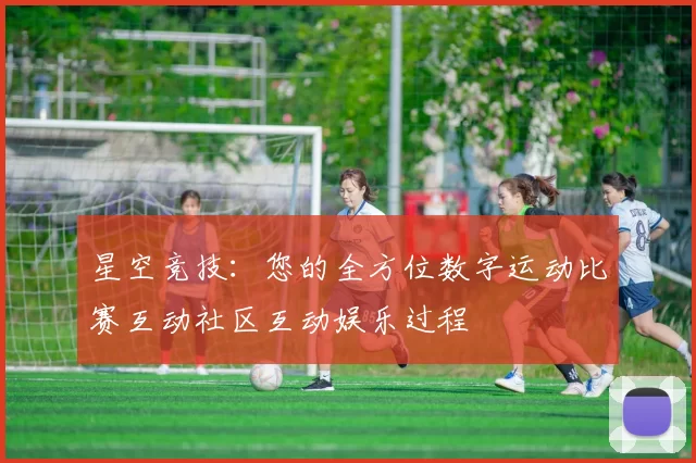 星空竞技：您的全方位数字运动比赛互动社区互动娱乐过程