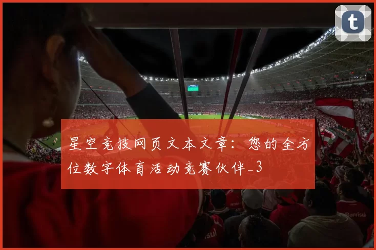 星空竞技网页文本文章：您的全方位数字体育活动竞赛伙伴_3