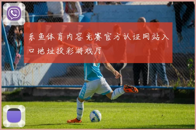 乐鱼体育内容竞赛官方认证网站入口地址投彩游戏厅