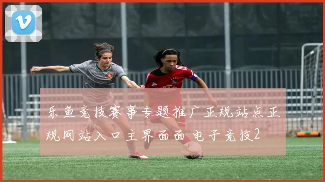 乐鱼竞技赛事专题推广正规站点正规网站入口主界面面 电子竞技2
