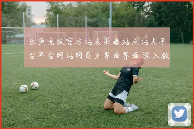 乐鱼竞技官方站点渠道站点站点平台平台网站网页主界面界面 深入数据分析