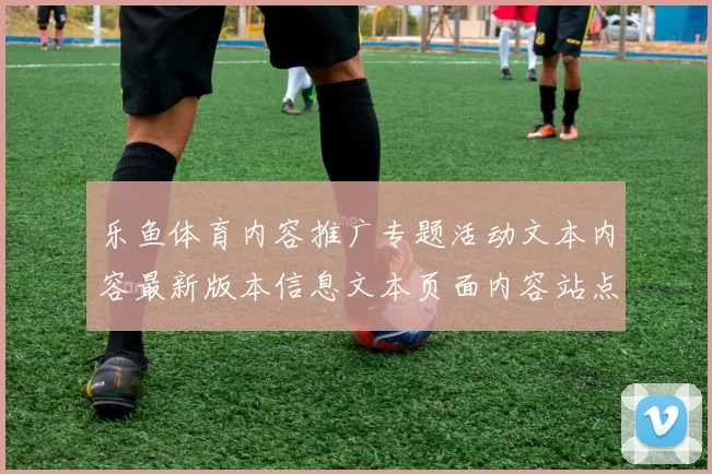 乐鱼体育内容推广专题活动文本内容最新版本信息文本页面内容站点网页地址大全集