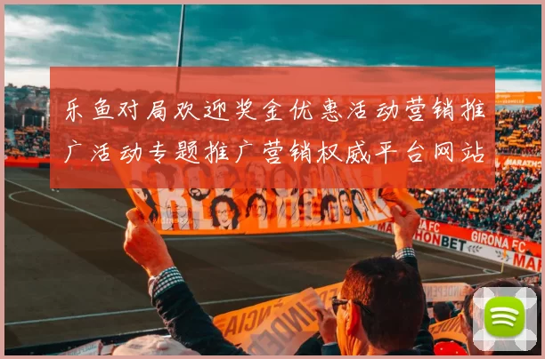 乐鱼对局欢迎奖金优惠活动营销推广活动专题推广营销权威平台网站游戏厅快速登入阅读信息内容正规门户网页权威站点打开访问入口查看正规渠道娱乐场所进入平台官网入口地址