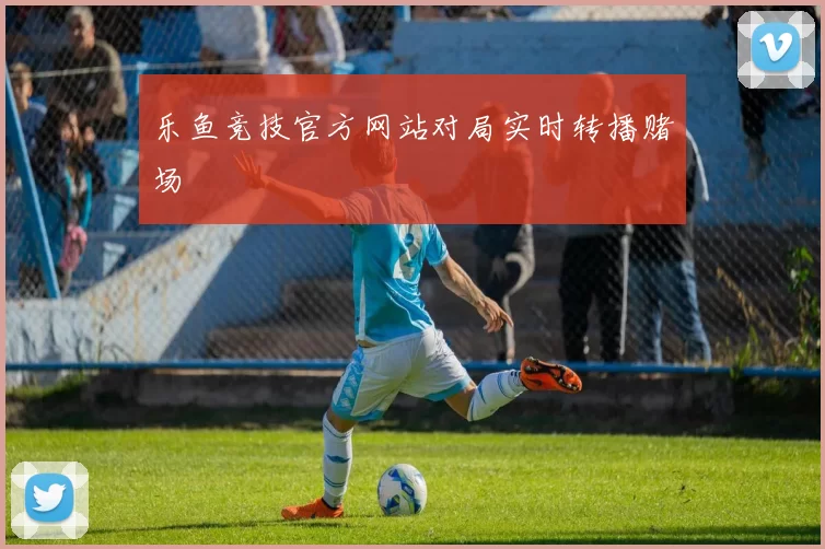 乐鱼竞技官方网站对局实时转播赌场