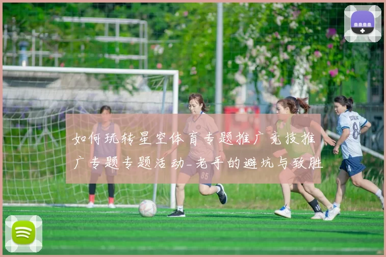 如何玩转星空体育专题推广竞技推广专题专题活动_老手的避坑与致胜投注策略