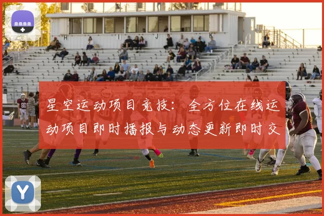 星空运动项目竞技：全方位在线运动项目即时播报与动态更新即时交流互动动态更新社区交流社区互动交流交流交流社区彩券站