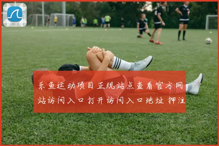 乐鱼运动项目正规站点查看官方网站访问入口打开访问入口地址 押注场所2