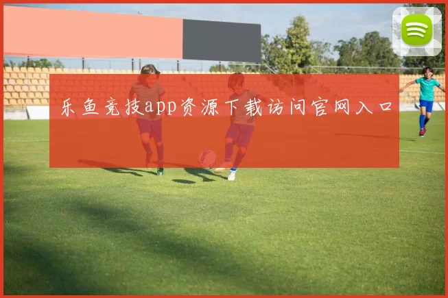 乐鱼竞技app资源下载访问官网入口