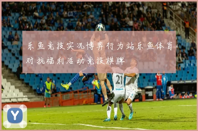 乐鱼竞技实况博弈行为站乐鱼体育对抗福利活动竞技棋牌