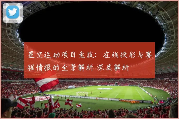 星空运动项目竞技：在线投彩与赛程情报的全景解析 深度解析