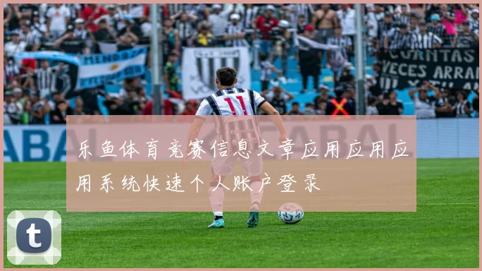 乐鱼体育竞赛信息文章应用应用应用系统快速个人账户登录