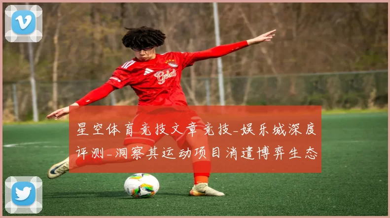 星空体育竞技文章竞技_娱乐城深度评测_洞察其运动项目消遣博弈生态