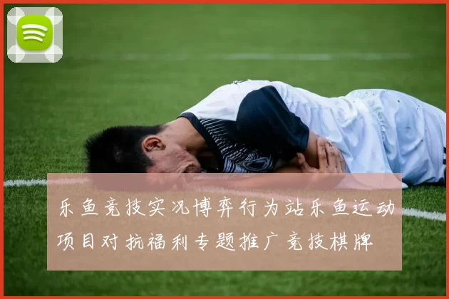 乐鱼竞技实况博弈行为站乐鱼运动项目对抗福利专题推广竞技棋牌