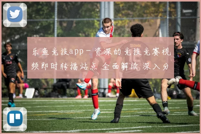乐鱼竞技app - 资深的竞技竞赛视频即时转播站点 全面解读 深入分析