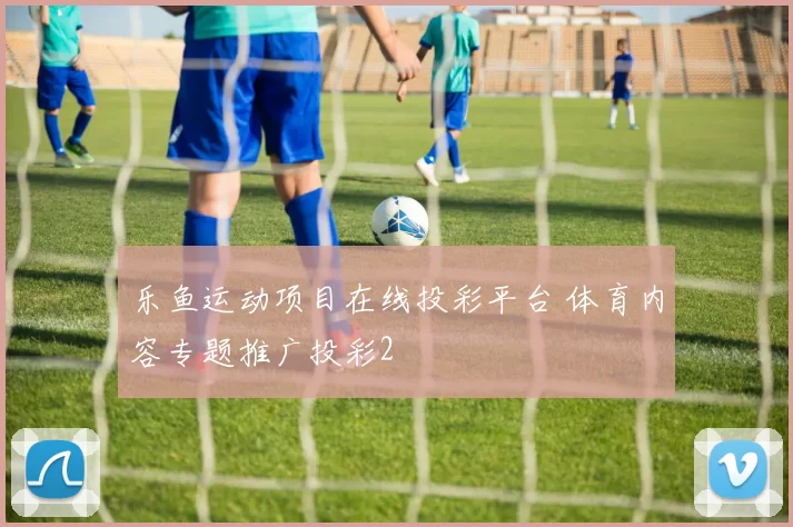 乐鱼运动项目在线投彩平台 体育内容专题推广投彩2