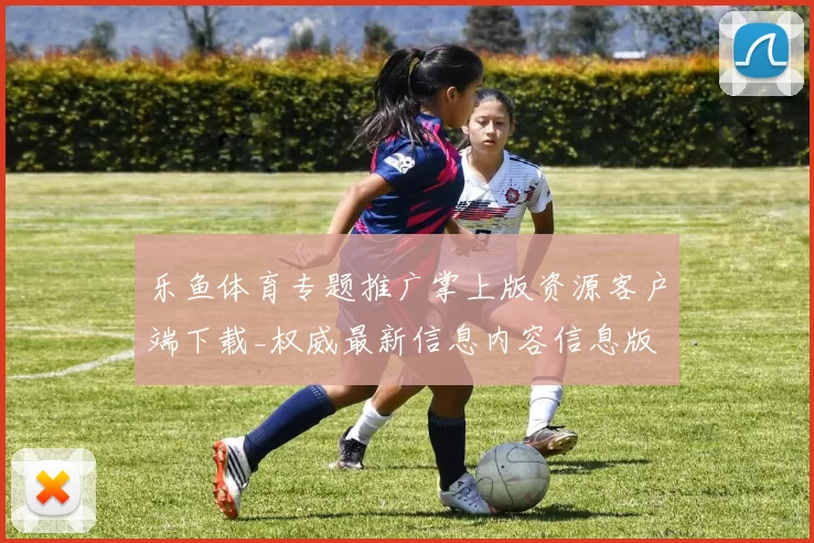 乐鱼体育专题推广掌上版资源客户端下载_权威最新信息内容信息版