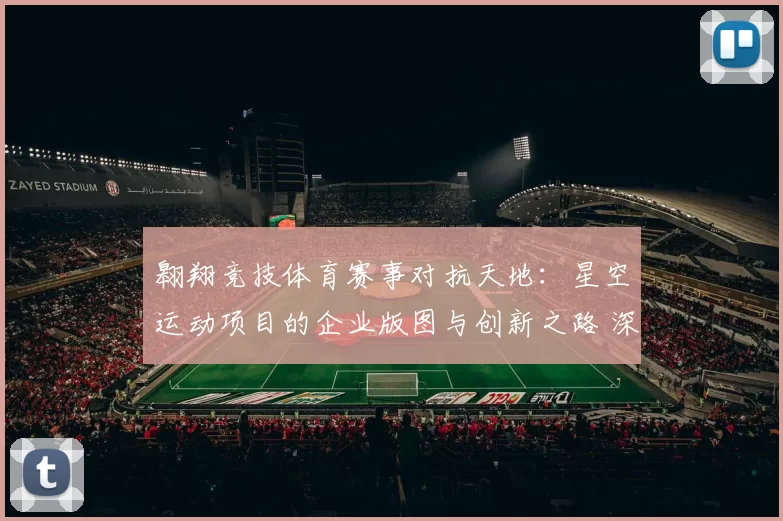 翱翔竞技体育赛事对抗天地：星空运动项目的企业版图与创新之路 深入分析