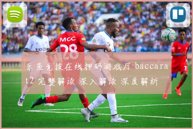 乐鱼竞技在线押码游戏厅 baccarat2 完整解读 深入解读 深度解析