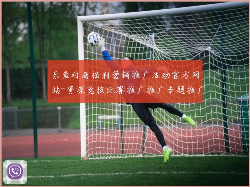 乐鱼对局福利营销推广活动官方网站-资深竞技比赛推广推广专题推广在线实况应用乐鱼比赛下注
