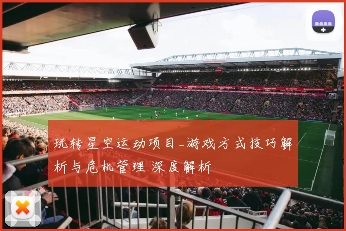 玩转星空运动项目_游戏方式技巧解析与危机管理 深度解析