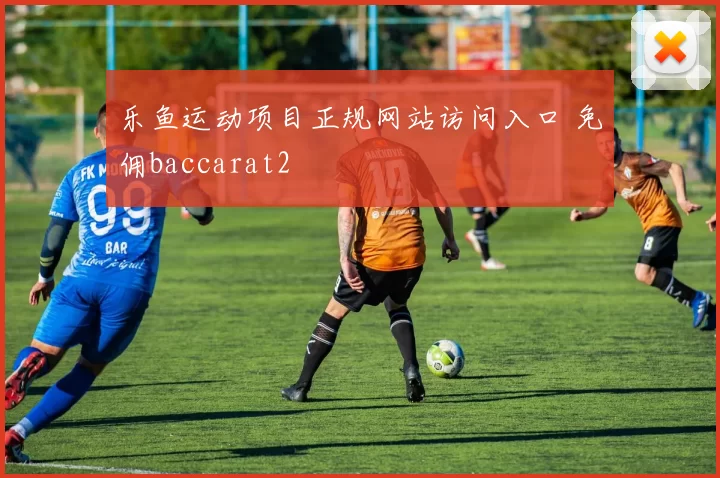 乐鱼运动项目正规网站访问入口 免佣baccarat2