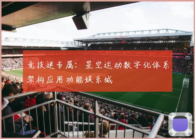 竞技迷专属：星空运动数字化体系架构应用功能娱乐城