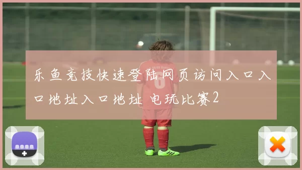 乐鱼竞技快速登陆网页访问入口入口地址入口地址 电玩比赛2