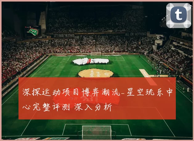 深探运动项目博弈潮流_星空玩乐中心完整评测 深入分析