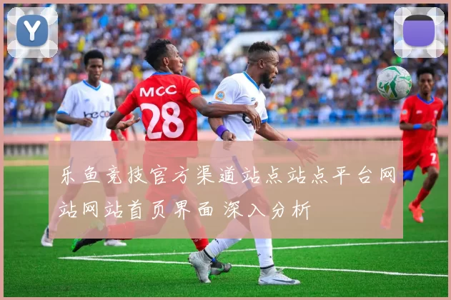 乐鱼竞技官方渠道站点站点平台网站网站首页界面 深入分析
