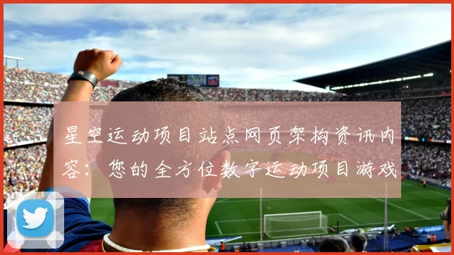 星空运动项目站点网页架构资讯内容：您的全方位数字运动项目游戏枢纽 透彻研判