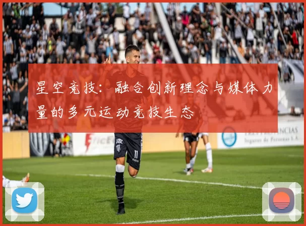 星空竞技：融合创新理念与媒体力量的多元运动竞技生态
