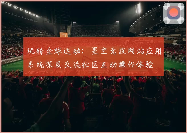 玩转全球运动：星空竞技网站应用系统深度交流社区互动操作体验