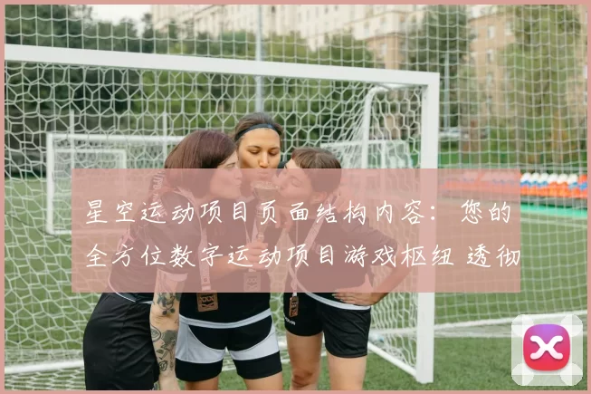 星空运动项目页面结构内容：您的全方位数字运动项目游戏枢纽 透彻研判