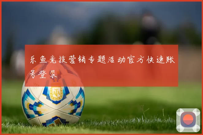 乐鱼竞技营销专题活动官方快速账号登录