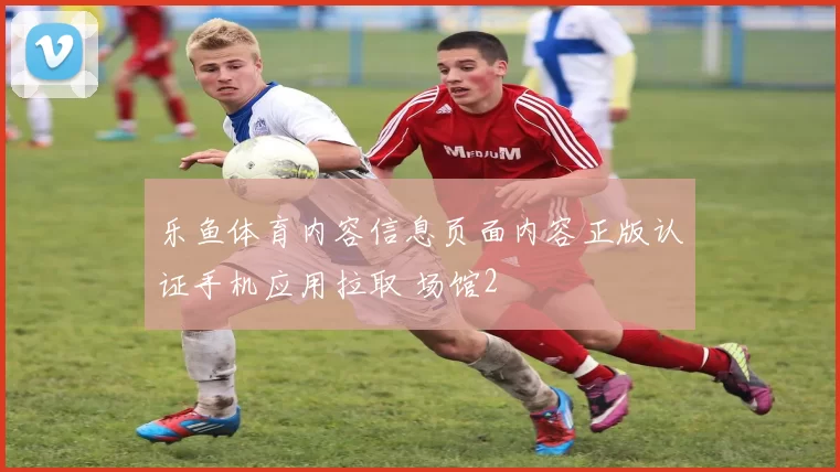 乐鱼体育内容信息页面内容正版认证手机应用拉取 场馆2