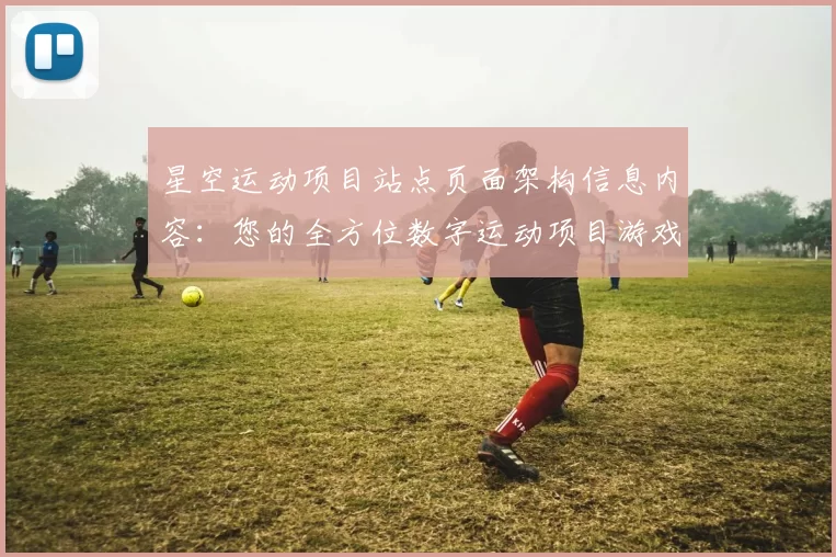 星空运动项目站点页面架构信息内容：您的全方位数字运动项目游戏枢纽 透彻研判