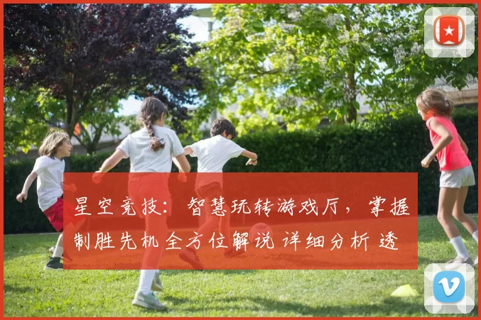 星空竞技：智慧玩转游戏厅，掌握制胜先机全方位解说 详细分析 透彻分析