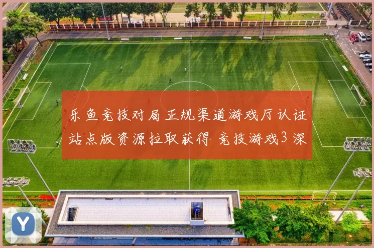 乐鱼竞技对局正规渠道游戏厅认证站点版资源拉取获得 竞技游戏3 深度解析