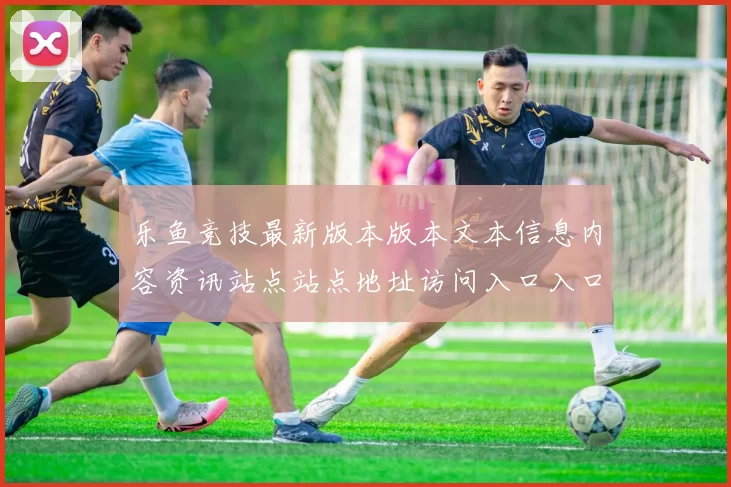 乐鱼竞技最新版本版本文本信息内容资讯站点站点地址访问入口入口地址