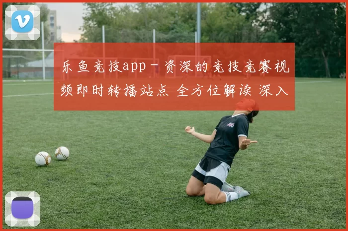 乐鱼竞技app - 资深的竞技竞赛视频即时转播站点 全方位解读 深入分析报告 深度解析