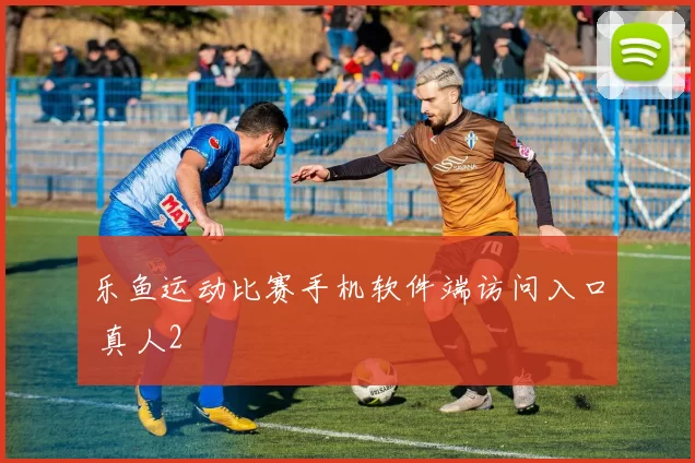 乐鱼运动比赛手机软件端访问入口 真人2