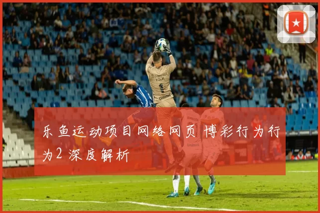 乐鱼运动项目网络网页 博彩行为行为2 深度解析